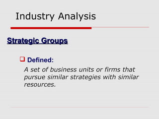 Industry Analysis
Strategic GroupsStrategic Groups
 Defined:
A set of business units or firms that
pursue similar strategies with similar
resources.
 