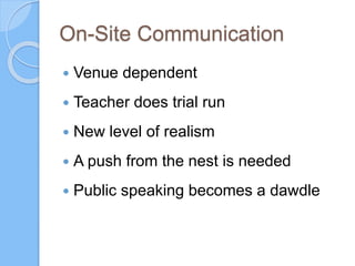 On-Site Communication
 Venue dependent
 Teacher does trial run
 New level of realism
 A push from the nest is needed
 Public speaking becomes a dawdle
 