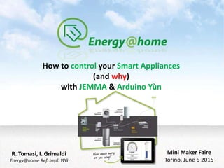 How to control your Smart Appliances
(and why)
with JEMMA & Arduino Yùn
R. Tomasi, I. Grimaldi
Energy@home Ref. Impl. WG
Mini Maker Faire
Torino, June 6 2015
 