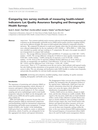 Comparing two survey methods of measuring health-related
indicators: Lot Quality Assurance Sampling and Demographic
Health Surveys
Sarah C. Anoke1
, Paul Mwai1
, Caroline Jeffery2
, Joseph J. Valadez2
and Marcello Pagano1
1 Department of Biostatistics, Harvard T. H. Chan School of Public Health, Boston, MA, USA
2 Department of International Public Health, Liverpool School of Tropical Medicine, Liverpool, UK
Abstract objectives Two common methods used to measure indicators for health programme monitoring and
evaluation are the demographic and health surveys (DHS) and lot quality assurance sampling (LQAS);
each one has different strengths. We report on both methods when utilised in comparable situations.
methods We compared 24 indicators in south-west Uganda, where data for prevalence estimations
were collected independently for the two methods in 2011 (LQAS: n = 8876; DHS: n = 1200). Data
were stratiﬁed (e.g. gender and age) resulting in 37 comparisons. We used a two-sample two-sided Z-
test of proportions to compare both methods.
results The average difference between LQAS and DHS for 37 estimates was 0.062 (SD = 0.093;
median = 0.039). The average difference among the 21 failures to reject equality of proportions was
0.010 (SD = 0.041; median = 0.009); among the 16 rejections, it was 0.130 (SD = 0.010,
median = 0.118). Seven of the 16 rejections exhibited absolute differences of <0.10, which are
clinically (or managerially) not signiﬁcant; 5 had differences >0.10 and <0.20 (mean = 0.137,
SD = 0.031) and four differences were >0.20 (mean = 0.261, SD = 0.083).
conclusion There is 75.7% agreement across the two surveys. Both methods yield regional results,
but only LQAS provides information at less granular levels (e.g. the district level) where managerial
action is taken. The cost advantage and localisation make LQAS feasible to conduct more frequently,
and provides the possibility for real-time health outcomes monitoring.
keywords monitoring and evaluation, stratiﬁed sampling, cluster sampling, lot quality assurance
sampling, demographic and health survey, Uganda
Introduction
The importance of monitoring and evaluation (M&E) to
assess interventional programmes, inform allocation of
resources and improve evidence-based policy has been
commented on by several authors [1–3]. Two common
sampling and survey methodologies used to track health
programme indicators for M&E are the demographic and
health surveys (DHS) [4] and lot quality assurance sam-
pling (LQAS) [5].
DHS and LQAS differ in structure because they serve
different purposes: DHS for international comparisons
and benchmarking, LQAS for intranational comparisons,
benchmarking and health system management. A unique
beneﬁt of LQAS is the ‘locality’ of the methodology.
LQAS gives local (e.g. subdistrict, county or subcounty)
information, which, if need be, can subsequently be fur-
ther aggregated into district and regional information.
The disaggregation helps overcome the ecological fallacy
problem, the assumption that all subregions perform at
the regional mean. Additionally, LQAS gives more dis-
tributive information about how the subregional esti-
mates vary across the region, which allows for
identiﬁcation of geographical disparities.
Further, LQAS surveys are shorter, cheaper to imple-
ment, and the data obtained are readily available. With
regard to this last point, LQAS data are hand tabulated
within a week of data collection to permit district man-
agers to classify subdistrict units according to predeter-
mined coverage targets; also, more formal reports with
districts and regional prevalence measures can be pro-
duced within 6 weeks of data collection. Thus, the sur-
veys can be done more frequently, perhaps within the
three- to ﬁve-year interim between DHS implementations.
This increased frequency of measurement allows LQAS
data to be used for health system management whereas
1756 © 2015 The Authors. Tropical Medicine & International Health Published by John Wiley & Sons Ltd.
This is an open access article under the terms of the Creative Commons Attribution-NonCommercial-NoDerivs License,
which permits use and distribution in any medium, provided the original work is properly cited, the use is non-commercial and
no modiﬁcations or adaptations are made.
Tropical Medicine and International Health doi:10.1111/tmi.12605
volume 20 no 12 pp 1756–1770 december 2015
 