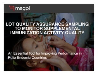 An Essential Tool for Improving Performance in
Polio Endemic Countries
LOT QUALITY ASSURANCE SAMPLING
TO MONITOR SUPPLEMENTAL
IMMUNIZATION ACTIVITY QUALITY
 