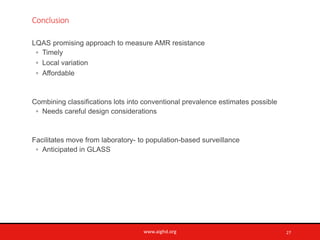 www.aighd.org
Conclusion
LQAS promising approach to measure AMR resistance
◦ Timely
◦ Local variation
◦ Affordable
Combini...