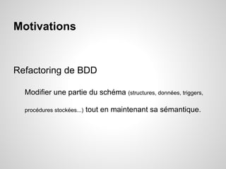 Motivations
Refactoring de BDD
Modifier une partie du schéma (structures, données, triggers,
procédures stockées...) tout ...