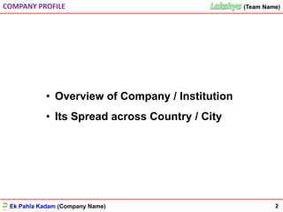 Ek Pahla Kadam (Company Name)
(Team Name)(Team Name)COMPANY PROFILE
2
• Overview of Company / Institution
• Its Spread across Country / City
 