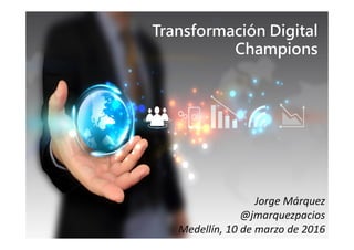 Transformación Digital
Champions
Jorge Márquez
@jmarquezpacios
Medellín, 10 de marzo de 2016
Sesión de capacitación
 
