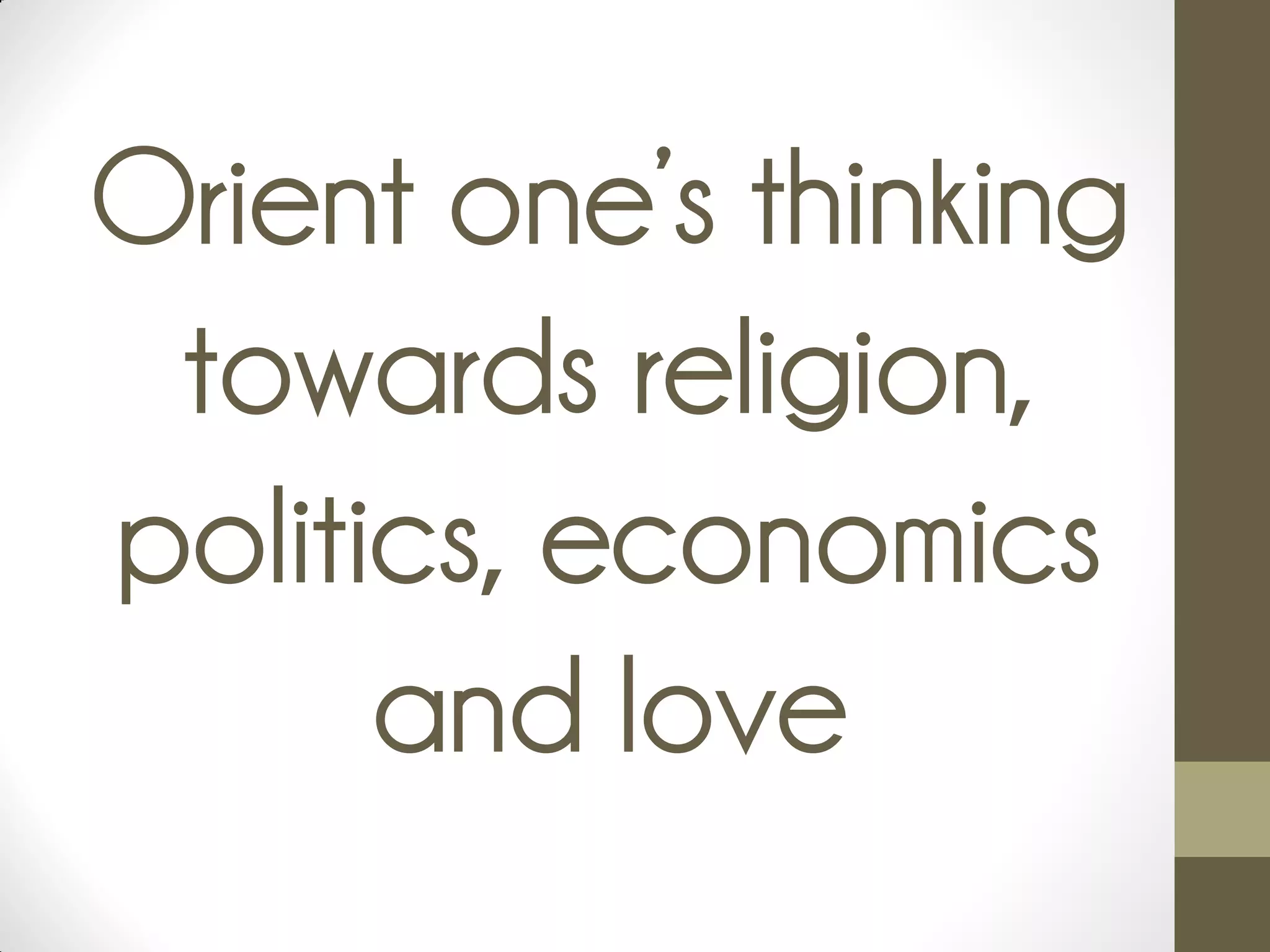 Orient one’s thinking
towards religion,
politics, economics
and love
 