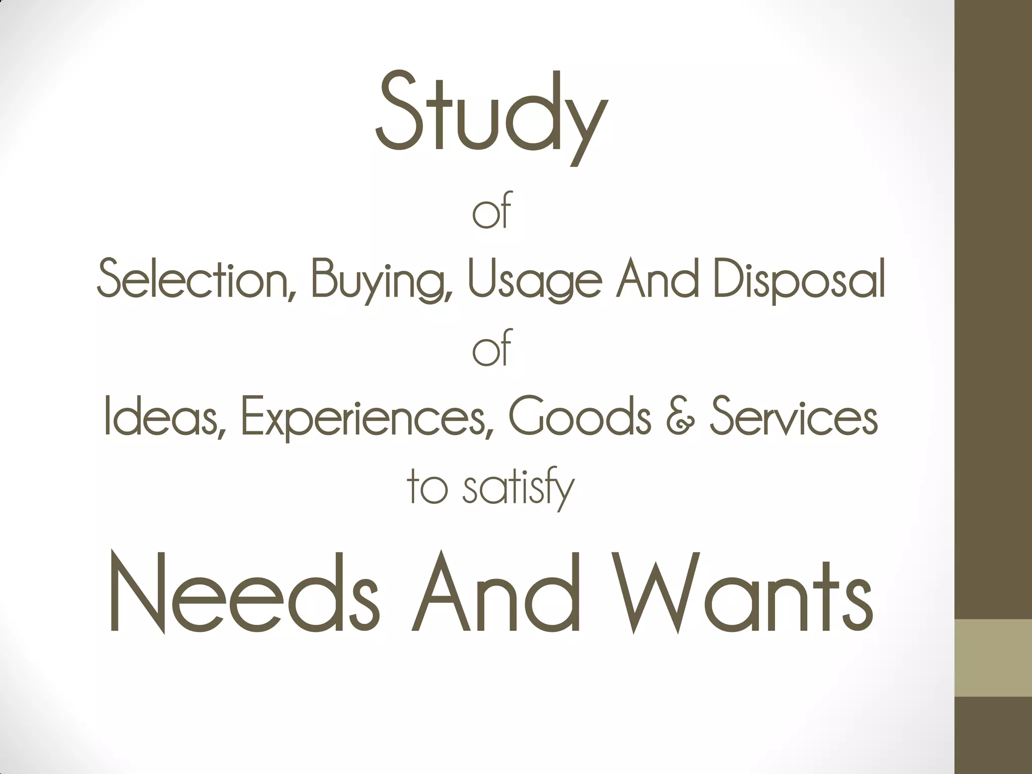Study
of
Selection, Buying, Usage And Disposal
of
Ideas, Experiences, Goods & Services
to satisfy
Needs And Wants
 