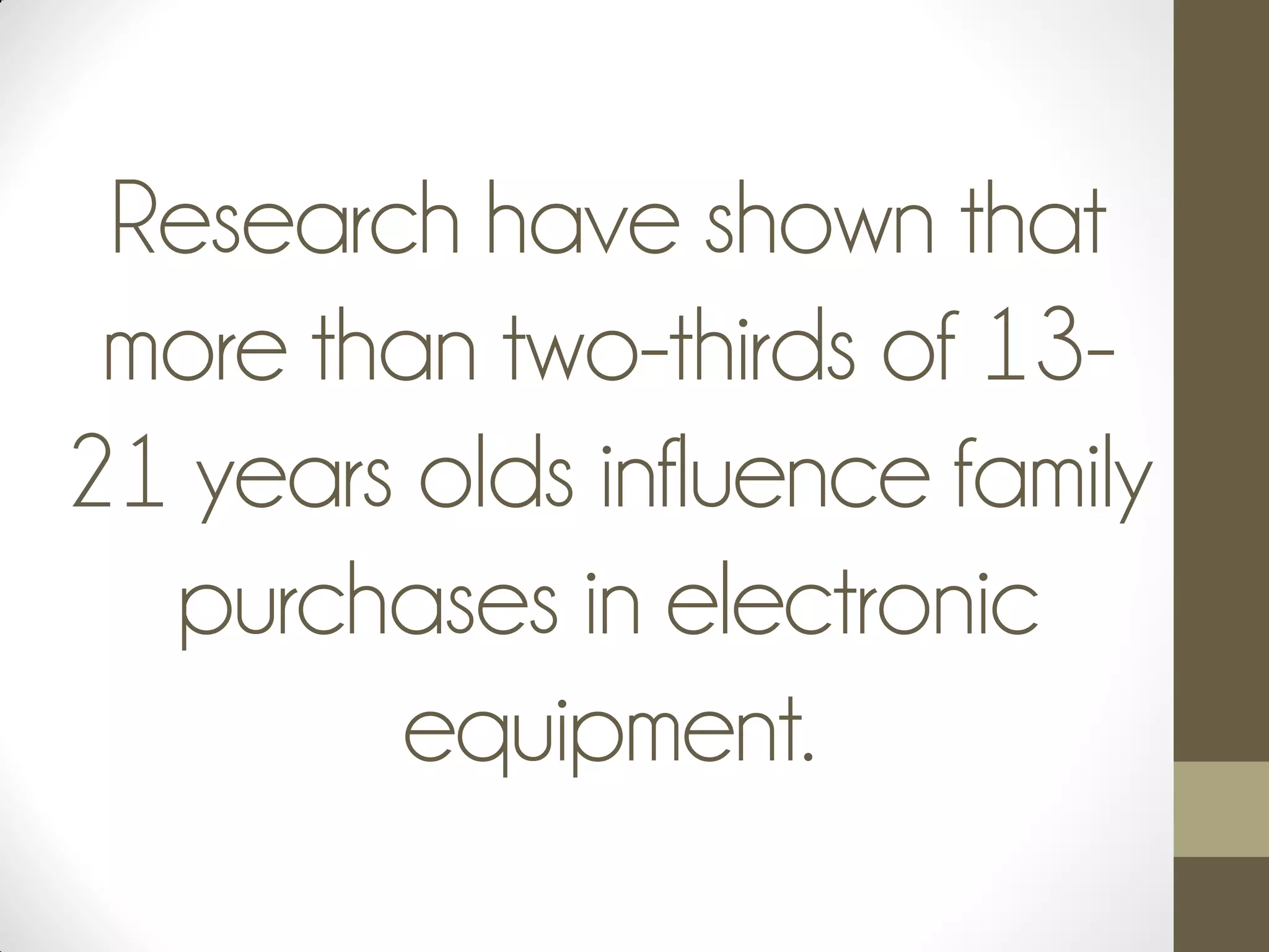 Research have shown that
more than two-thirds of 13-
21 years olds influence family
purchases in electronic
equipment.
 