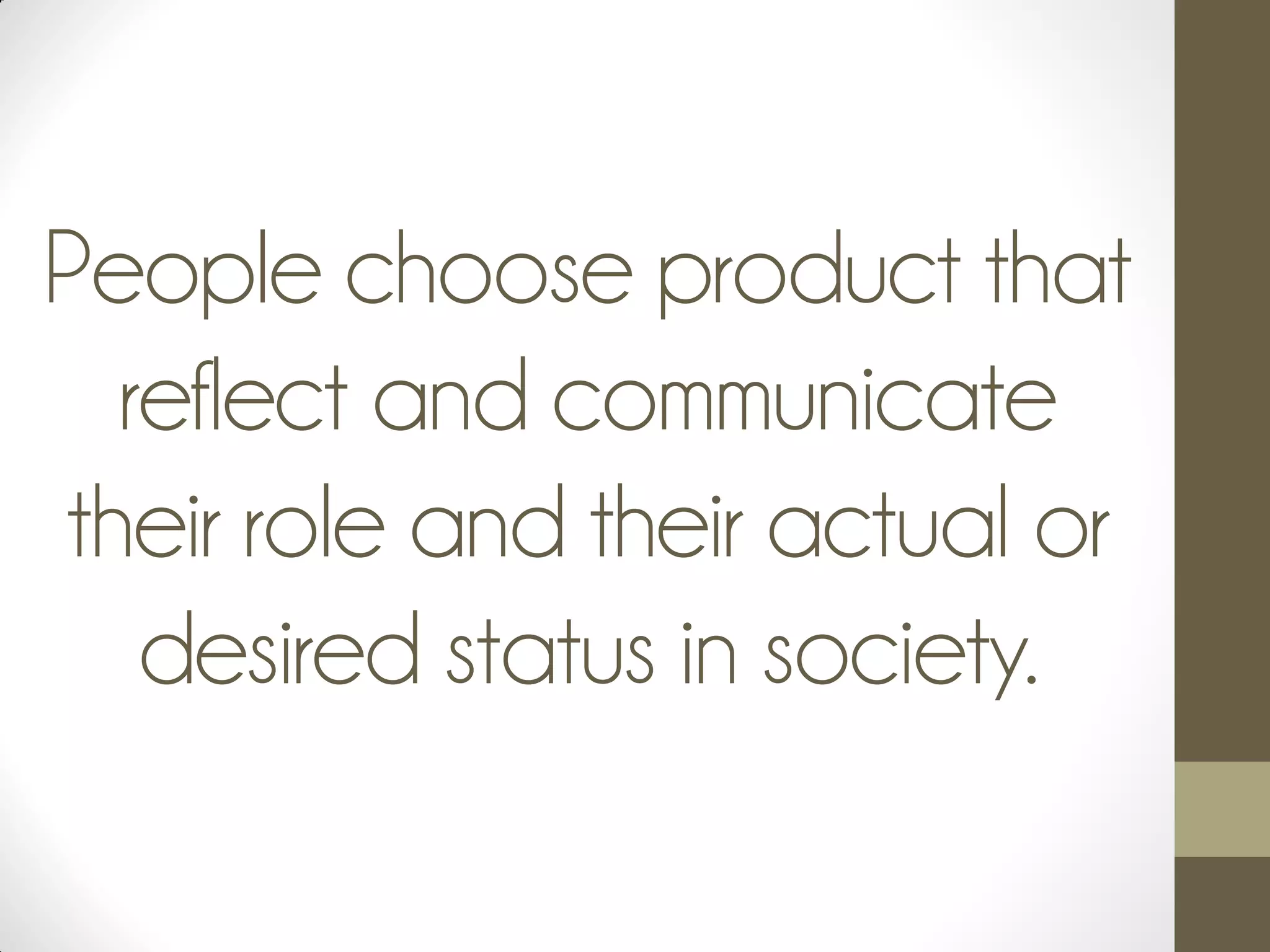 People choose product that
reflect and communicate
their role and their actual or
desired status in society.
 