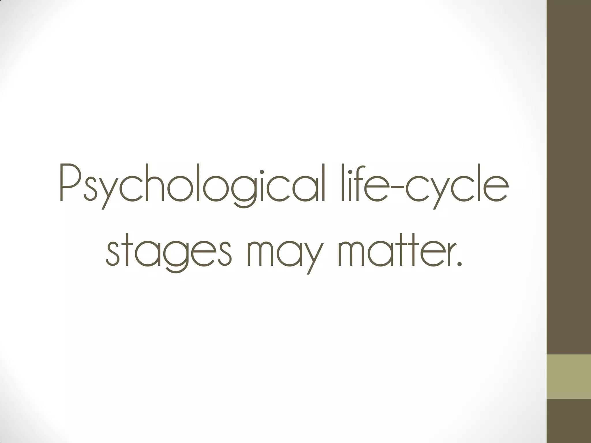 Psychological life-cycle
stages may matter.
 