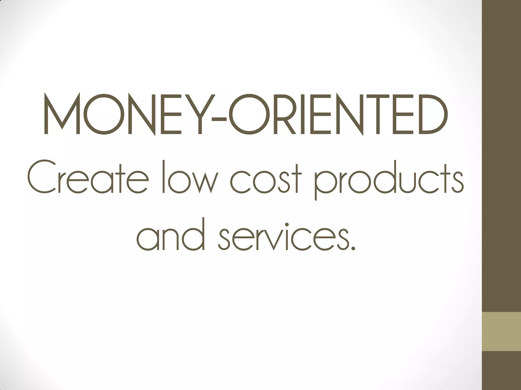 MONEY-ORIENTED
Create low cost products
and services.
 