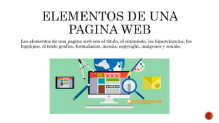 Los elementos de una pagina web son el titulo, el contenido, los hipervínculos, los
logotipos, el texto grafico, formularios, menús, copyright, imágenes y sonido.
 