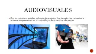  Son las imágenes, sonido y video que tienen como función principal completar la
información presentada en el contenido y/o darle estética a la pagina.
 
