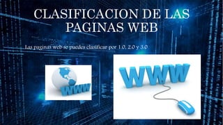 CLASIFICACION DE LAS
PAGINAS WEB
Las paginas web se puedes clasificar por 1.0, 2.0 y 3.0
 