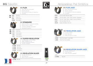 17
Made in France
BG Saxofón Abrazaderas Piel Sintética
BG STANDARD
• Para ensemble y música de cámara.
• Sonido oscuro y cálido
• Libertad y facilidad de emisión
• Articulación precisa
BG FLEX
• Para todas las economías
• Sonido redondo
• Homogénea en todos los registros
• Duradera
BG SUPER REVELATION
• La abrazadera de los solistas
• Base chapada en oro
• Excepcionalmente brillante
• Sonido compacto
TOP LF-A Saxo Alto
TOP LF-T Saxo Tenor
LF-S Saxo Soprano
LF-SB Saxo Barítono
L-12 SR Saxo Alto
L-13 SR Saxo Tenor
L-14 SR Saxo Soprano
L-15 SR Saxo Barítono
TOP L-12 Saxo Alto
TOP L-13 Saxo Tenor
TOP L-14 Saxo Soprano
L-15 Saxo Barítono
L-16 Saxo Sopranino
FREE
Cap
BG FLEX JAZZ
• Para todas las economías
• Sonido redondo
• Homogénea en todos los registros
• Duradera
BG REVELATION JAZZ
• Sonido brillante
• Fácil Staccato
• Base de apoyo en brass
Code
L-21RJ Saxo Tenor Dukoﬀ or Larsen Metal
L-24RJ Saxo Tenor Otto Link Metal
BG REVELATION SILVER
• Sonido más brillante
• Fácil Staccato
• Base de apoyo plateada
L-12 RS Saxo Alto
LF-J4 Alto Sax Metal ( Beechler, Bellite)
LF-J6 Tenor Sax Metal ( Larsen, Dukoﬀ, Rousseau, Yanagisawa.)
LF-J7 Tenor Sax Metal (Selmer, Lebayle, Jody Jazz, Beechler)
LF-J9 Tenor Sax Metal (Otto Link)
LF-J10 Soprano Sax Metal ( Otto Link )
BG REVELATION SILVER JAZZ
• Sonido más brillante
• Fácil Staccato
• Base de apoyo plateada
Code
L-12 RSJ Saxo Alto
 