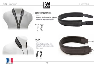 45
NYLON
• Nylon
• Acolchado en Algodón
• Absorbe la transpiración
• Fácil ajuste
Made in France
BG Saxofón Correas
M SH
Made in France
COMFORT ELÁSTICA
• Nylon
• Grueso acolchado de algodón
• Absorbe la transpiración
M SH
 