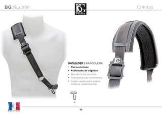 48
M
Made in France
BG Saxofón Correas
SHOULDER / BANDOLERA
• Piel acolchada
• Acolchado de Algodón
• Absorbe la transpiración
• Total libertad de movimientos
• Puede usarse sobre ambos
hombros indistintamente
 