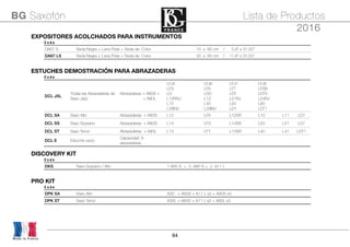 64
Made in France
BG Saxofón Lista de Productos
2016
ESTUCHES DEMOSTRACIÓN PARA ABRAZADERASESTUCHES DEMOSTRACIÓN PARA ABRAZADERASESTUCHES DEMOSTRACIÓN PARA ABRAZADERASESTUCHES DEMOSTRACIÓN PARA ABRAZADERASESTUCHES DEMOSTRACIÓN PARA ABRAZADERASESTUCHES DEMOSTRACIÓN PARA ABRAZADERASESTUCHES DEMOSTRACIÓN PARA ABRAZADERASESTUCHES DEMOSTRACIÓN PARA ABRAZADERASESTUCHES DEMOSTRACIÓN PARA ABRAZADERAS
C o d eC o d e
DCL JXL
Todas las Abrazaderas de
Saxo Jazz
Abrazaderas + A80S +
+ A80L
LFJ4
LFS
LD
L12RSJ
L10
L28MJ
LFJ6
LFA
LD0
L12
L40
L29MJ
LFJ7
LFT
LDT
L21RJ
L50
LD1
LFJ9
LFSB
LDT0
L24RJ
L60
LDT1
DCL SA Saxo Alto Abrazaderas + A80S L12 LFA L12SR L10 L11 LD1
DCL SS Saxo Soprano Abrazaderas + A80S L14 LFS L14SR L50 L51 L57
DCL ST Saxo Tenor Abrazaderas + A80L L13 LFT L13SR L40 L41 LDT1
DCL E Estuche vacío
Capacidad: 6
abrazaderas
DISCOVERY KITDISCOVERY KITDISCOVERY KITDISCOVERY KITDISCOVERY KITDISCOVERY KIT
C o d e
DKS Saxo Soprano / Alto 1 A65 S + 3 A80 S + 2 A11 L
PRO KITPRO KITPRO KITPRO KITPRO KITPRO KIT
C o d e
DPK SA Saxo Alto A30 + A65S + A11 L x2 + A80S x3
DPK ST Saxo Tenor A30L + A65S + A11 L x2 + A80L x3
EXPOSITORES ACOLCHADOS PARA INSTRUMENTOSEXPOSITORES ACOLCHADOS PARA INSTRUMENTOSEXPOSITORES ACOLCHADOS PARA INSTRUMENTOSEXPOSITORES ACOLCHADOS PARA INSTRUMENTOSEXPOSITORES ACOLCHADOS PARA INSTRUMENTOSEXPOSITORES ACOLCHADOS PARA INSTRUMENTOS
C o d e
DA67 S Seda Negra + Lana Polar + Seda de Color 15 x 80 cm / 5,9” x 31,50”
DA67 LS Seda Negra + Lana Polar + Seda de Color 30 x 80 cm / 11,8” x 31,50”
 