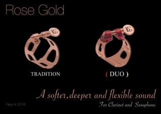7
Rose Gold
A softer,deeper and flexible sound
For Clarinet and Saxophone
( DUO )TRADITION
New in 2016
 
