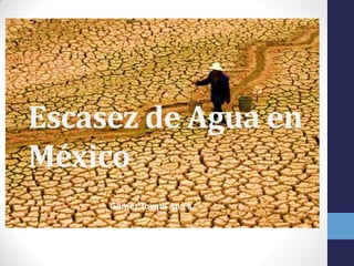 Escasez de Agua en
México
Gómez Toxqui Ana K.
 