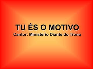 TU ÉS O MOTIVO
Cantor: Ministério Diante do Trono
 