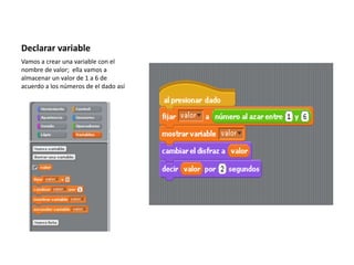 Declarar variable
Vamos a crear una variable con el
nombre de valor; ella vamos a
almacenar un valor de 1 a 6 de
acuerdo a los números de el dado así