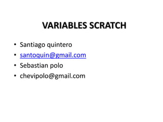 VARIABLES SCRATCH
• Santiago quintero
• santoquin@gmail.com
• Sebastian polo
• chevipolo@gmail.com
 