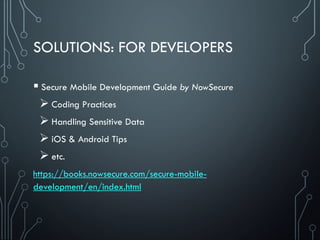 SOLUTIONS: FOR DEVELOPERS
 Secure Mobile Development Guide by NowSecure
 Coding Practices
 Handling Sensitive Data
 iOS & Android Tips
 etc.
https://books.nowsecure.com/secure-mobile-
development/en/index.html
 