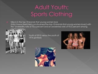  Nike is in the top 10 brands that young women love
(http://www.therichest.com/business/the-top-10-brands-that-young-women-love/) with
the ‘availability rate of 70.6 percent and an awareness rate of 93.5 percent among
young women.’
Youth of 2015 versus the youth of
1974 (pintrest)
 