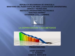 REPÚBLICA BOLIVARIANA DE VENEZUELA
MINISTERIO DEL PODER POPULAR PARA LA EDUCACIÓN UNIVERSITARIA,
CIENCIA Y TECNOLOGIA
INSTITUTO UNIVERSITARIO POLITÉCNICO
“SANTIAGO MARIÑO”
EXTENSIÓN C.O.L. – CABIMAS
PRESENTADO POR:
ANDRY SAAVEDRA
CI: 25.669463
CABIMAS, MAYO 2018
LA DEPRECIACIÓN Y SUS MÉTODOS
 