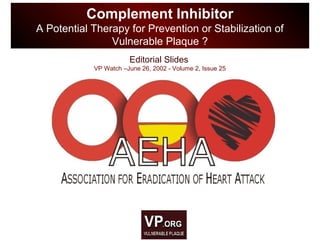 Editorial Slides
VP Watch –June 26, 2002 - Volume 2, Issue 25
Complement Inhibitor
A Potential Therapy for Prevention or Stabilization of
Vulnerable Plaque ?
 