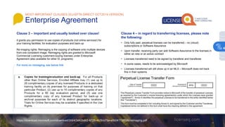 Clause 3 – important and usually looked over clause!
It grants you permission to use copies of products (not online services!) for
your training facilities, for evaluation purposes and back-up
Re-imaging rights: Reimaging is the copying of software onto multiple devices
from one consistent image. Reimaging rights are granted to Microsoft
Commercial Licensing customers buying licenses under Enterprise
Agreement (also available for other VL programs)
For more on reimaging, see below link
https://download.microsoft.com/download/3/d/4/3d42bdc2-6725-4b29-b75a-a5b04179958b/reimaging.pdf
Clause 4 – in regard to transferring licenses, please note
the following:
• Only fully paid, perpetual licenses can be transferred – no (cloud)
subscriptions or Software Assurance
• Upon transfer, receiving party can add Software Assurance to the licenses in
either an new or an active contract
• Licenses transferred need to be signed by transferer and transferee
• In some cases, needs to be acknowledged by Microsoft
• Licenses transferred will still show up in an MLS – Microsoft does not track
this in their systems
MOST IMPORTANT CLAUSES (EU-EFTA DIRECT OCT2019 VERSION)
Enterprise Agreement
4
 
