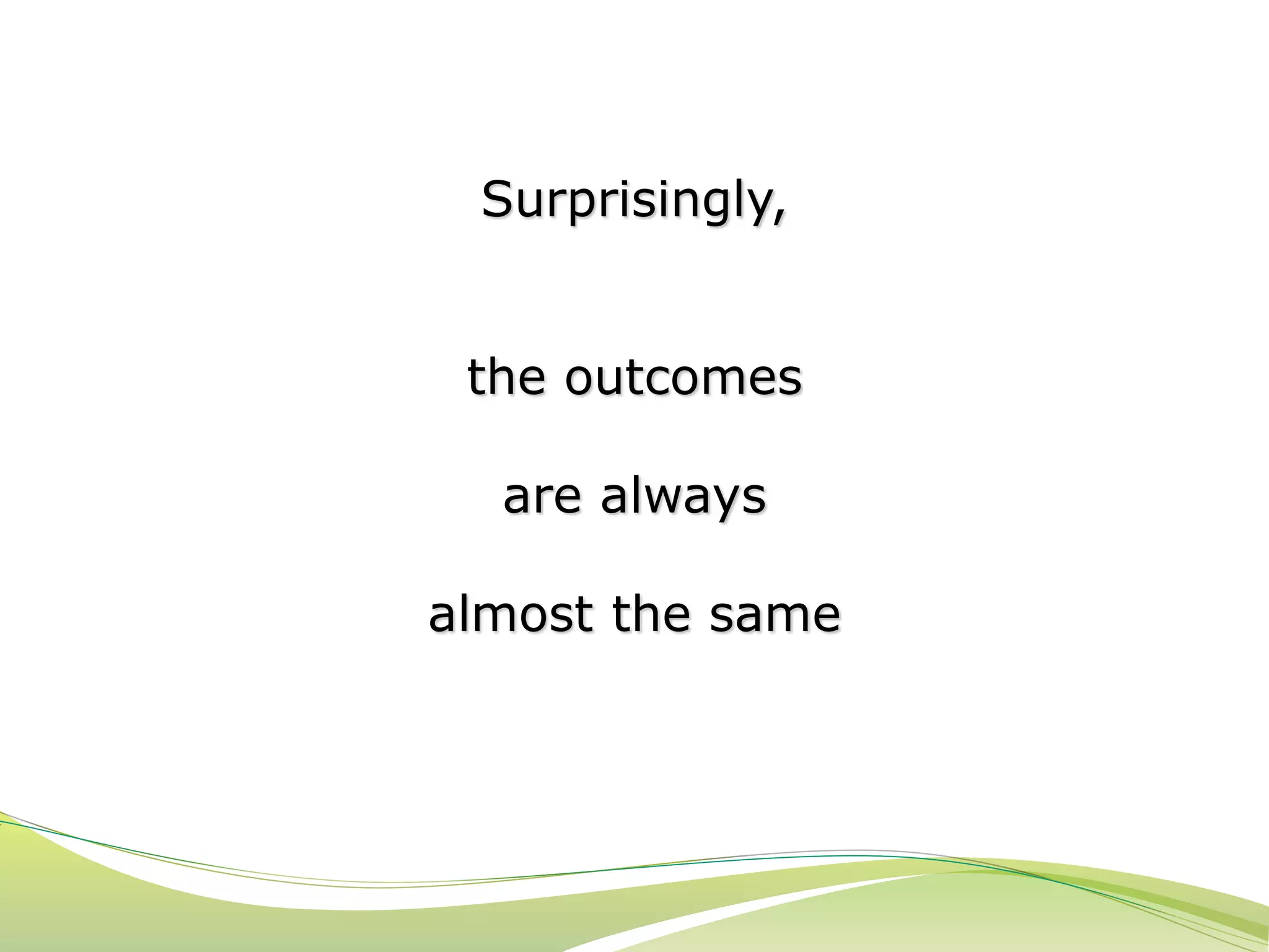 Surprisingly, 
the outcomes 
are always 
almost the same 
 