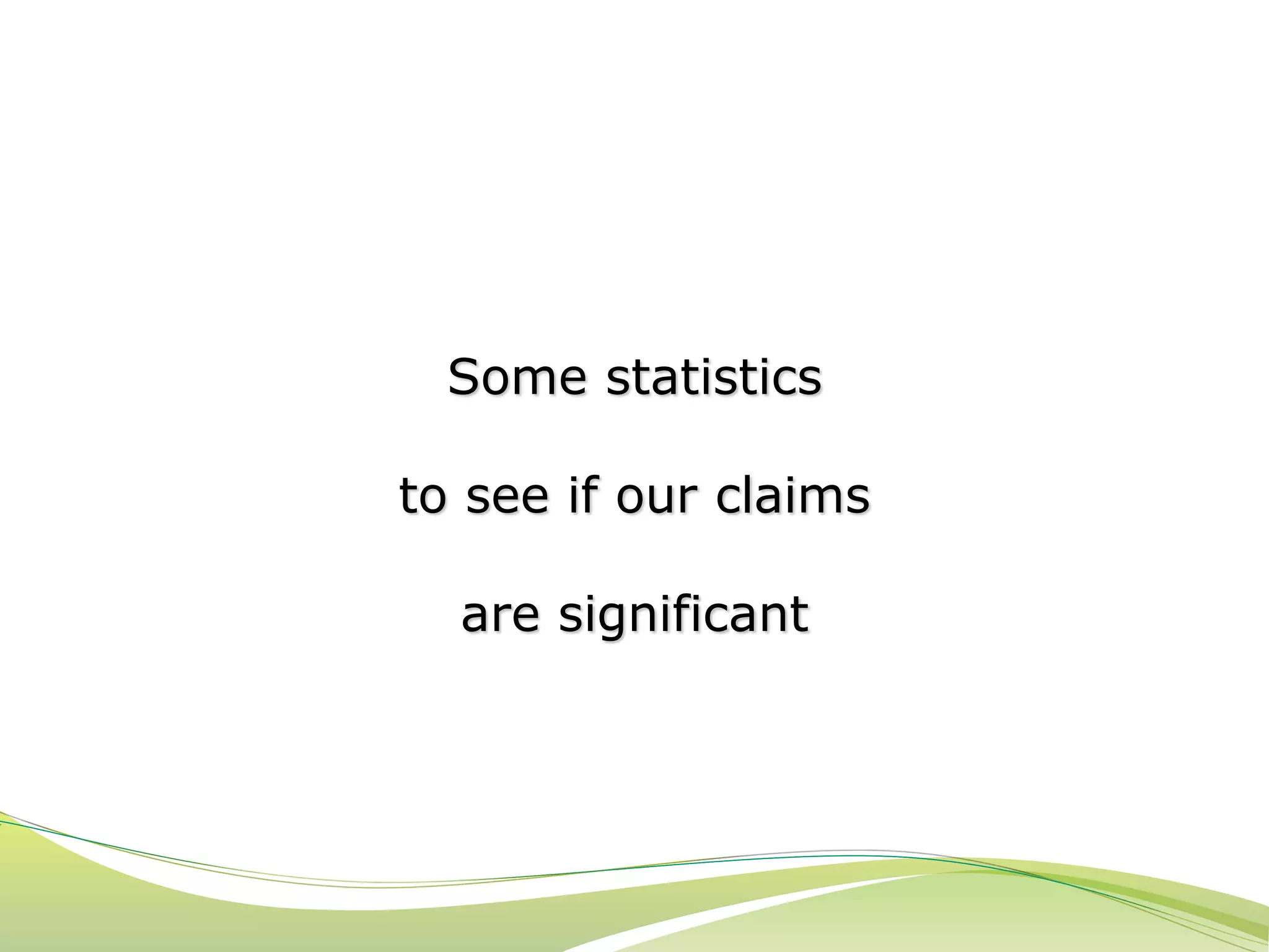 Some statistics 
to see if our claims 
are significant 
 