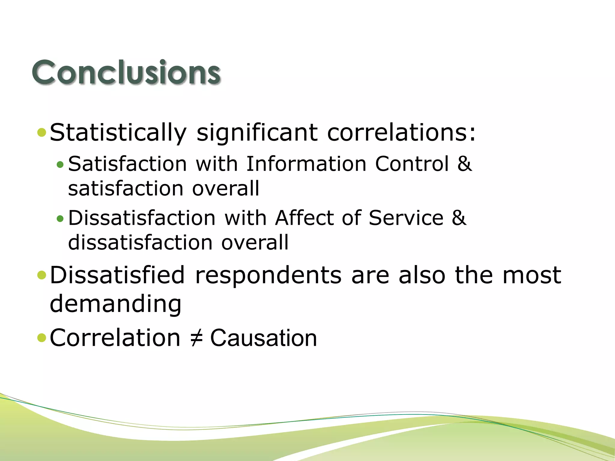 Conclusions 
Statistically significant correlations: 
 Satisfaction with Information Control & 
satisfaction overall 
 Dissatisfaction with Affect of Service & 
dissatisfaction overall 
Dissatisfied respondents are also the most 
demanding 
Correlation ≠ Causation 
 