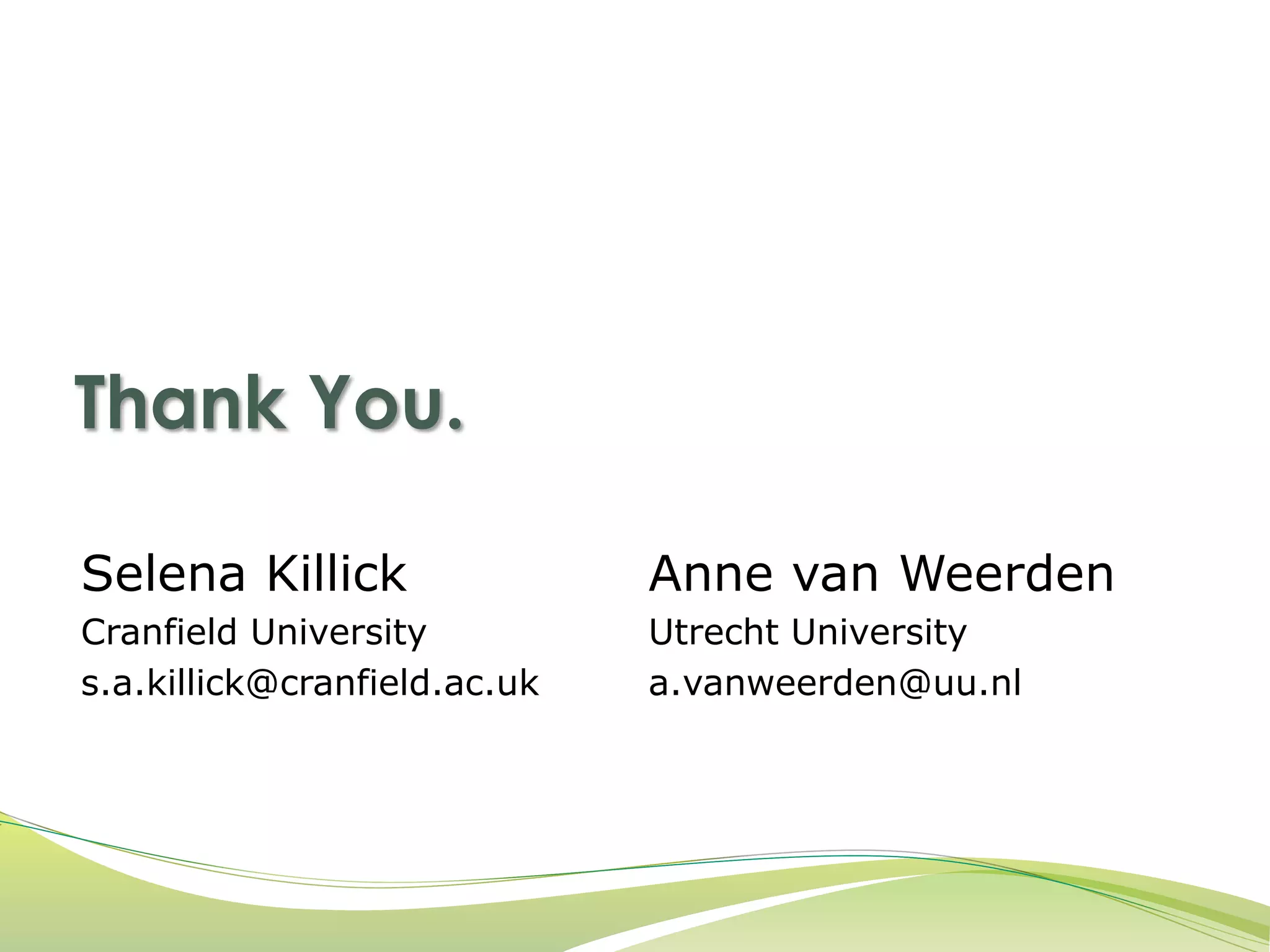 Thank You. 
Selena Killick 
Cranfield University 
s.a.killick@cranfield.ac.uk 
Anne van Weerden 
Utrecht University 
a.vanweerden@uu.nl 
