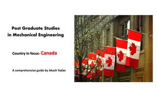 Post Graduate Studies
in Mechanical Engineering
Country in focus- Canada
A comprehensive guide by Akash Yadav
 