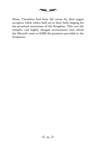 Many Yisraelites had been led astray by their pagan
occupiers while others held on to their faith longing for
the promised restoration of the Kingdom. This was the
complex and highly charged environment into which
the Messiah came to fulﬁll the promises provided in the
Scriptures.
94
 