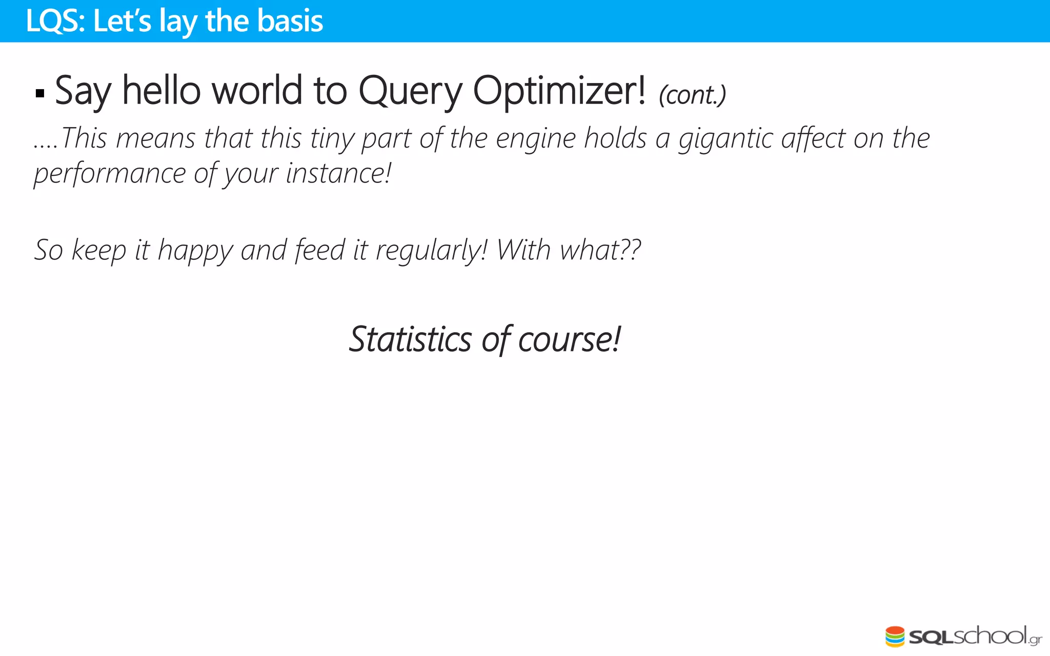  Say hello world to Query Optimizer! (cont.)
….This means that this tiny part of the engine holds a gigantic affect on the
performance of your instance!
So keep it happy and feed it regularly! With what??
Statistics of course!
LQS: Let’s lay the basis
 