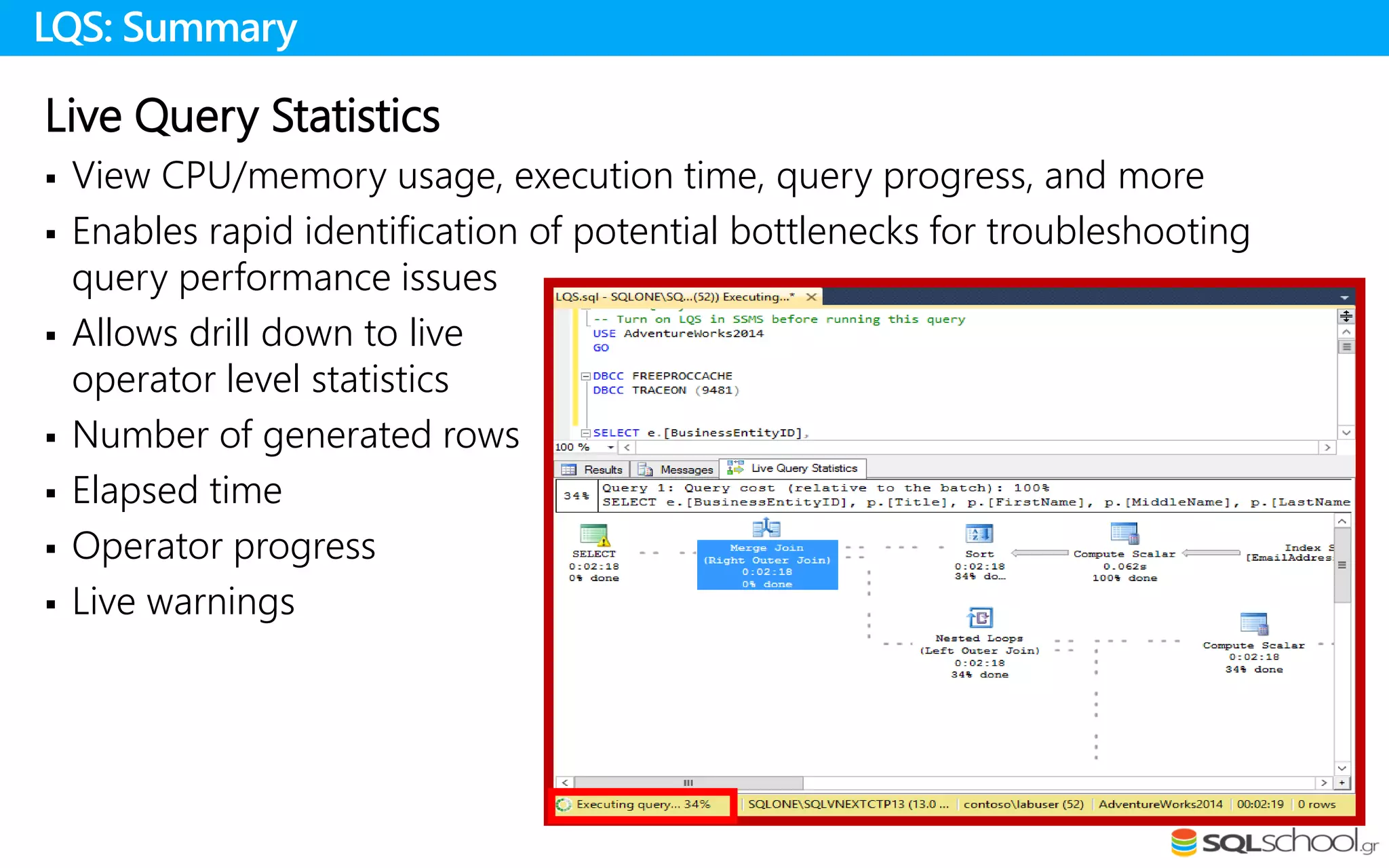 Live Query Statistics
 View CPU/memory usage, execution time, query progress, and more
 Enables rapid identification of potential bottlenecks for troubleshooting
query performance issues
 Allows drill down to live
operator level statistics
 Number of generated rows
 Elapsed time
 Operator progress
 Live warnings
LQS: Summary
 