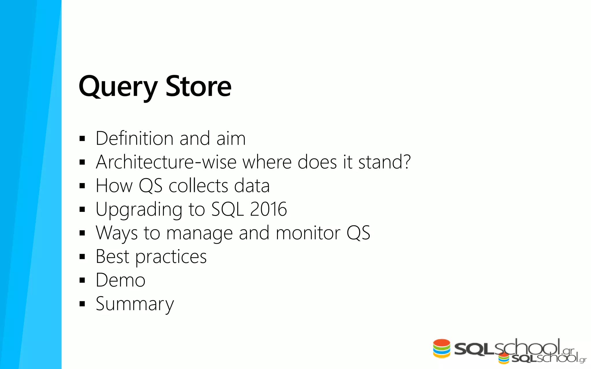 Query Store
 Definition and aim
 Architecture-wise where does it stand?
 How QS collects data
 Upgrading to SQL 2016
 Ways to manage and monitor QS
 Best practices
 Demo
 Summary
 