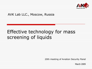 AVK Lab LLC., Moscow, Russia Effective technology formass screening of liquids 20th meeting of Aviation Security Panel March 2009 