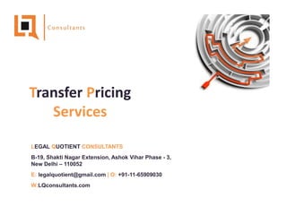 Transfer Pricing
Services
LEGAL QUOTIENT CONSULTANTS
B-19, Shakti Nagar Extension, Ashok Vihar Phase - 3,
New Delhi – 110052
E: legalquotient@gmail.com | O: +91-11-65909030
W:LQconsultants.com
 