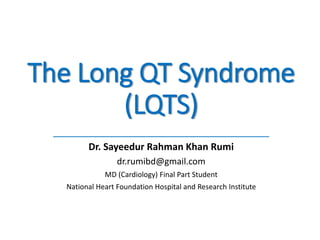 The Long QT Syndrome
(LQTS)
______________________________________________________
Dr. Sayeedur Rahman Khan Rumi
dr.rumibd@gmail.com
MD (Cardiology) Final Part Student
National Heart Foundation Hospital and Research Institute
 
