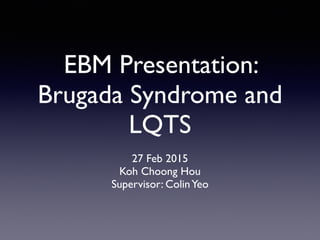 EBM Presentation:
Brugada Syndrome and
LQTS
27 Feb 2015
Koh Choong Hou
Supervisor: ColinYeo
 