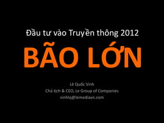 Đầu tư vào Truyền thông 2012


BÃO LỚN
                 Lê Quốc Vinh
    Chủ tịch & CEO, Le Group of Companies
            vinhlq@lemediavn.com
 