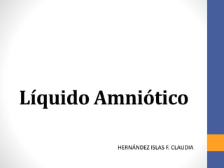 Líquido Amniótico
HERNÁNDEZ ISLAS F. CLAUDIA
 