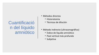 Cuantificació
n del líquido
amniótico
• Métodos directos
• Histerotomia
• Técnicas de dilución
• Método indirecto (ultrasonográfico)
• Índice de líquido amniótico
• Pool vertical más profundo
• Subjetiva
 