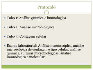 Protocolo
 Tubo 1: Análise química e imunológica
 Tubo 2: Análise microbiológica
 Tubo 3: Contagem celular
 Exame laboratorial: Análise macroscópica, análise
microscópica de contagem e tipo celular, análise
química, culturas microbiológicas, análise
imunológica e molecular
 