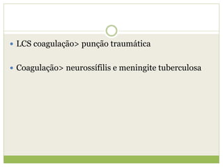  LCS coagulação> punção traumática
 Coagulação> neurossífilis e meningite tuberculosa
 
